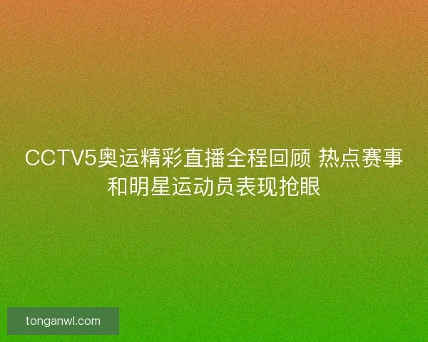 CCTV5奥运精彩直播全程回顾 热点赛事和明星运动员表现抢眼