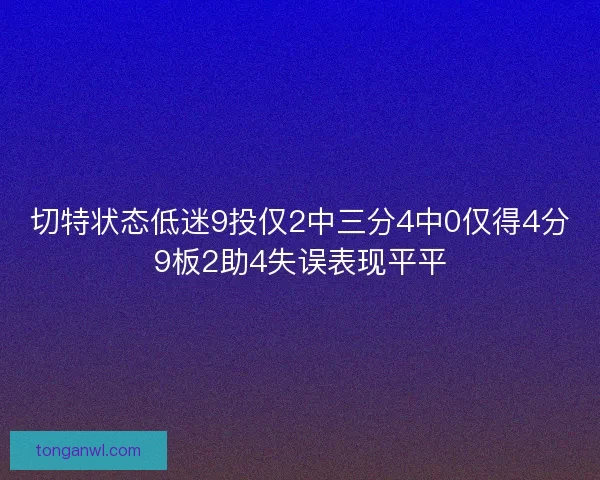 切特状态低迷9投仅2中三分4中0仅得4分9板2助4失误表现平平 切特状态低迷9投仅2中三分4中0仅得4分9板2助4失误表现平平