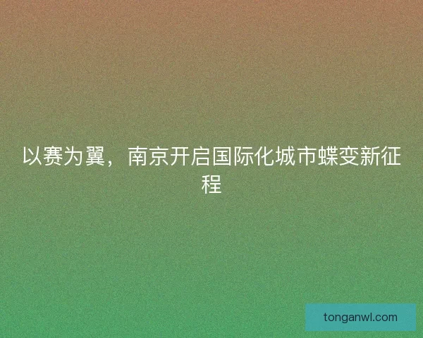 以赛为翼，南京开启国际化城市蝶变新征程