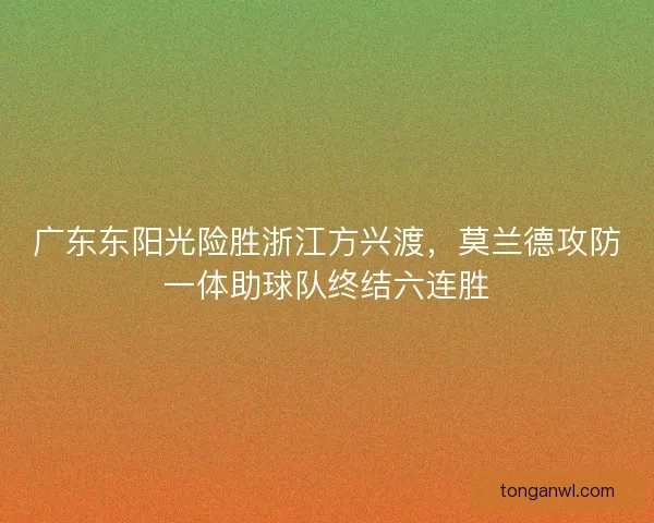 广东东阳光险胜浙江方兴渡，莫兰德攻防一体助球队终结六连胜