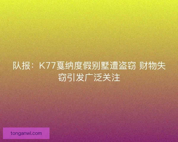 队报：K77戛纳度假别墅遭盗窃 财物失窃引发广泛关注