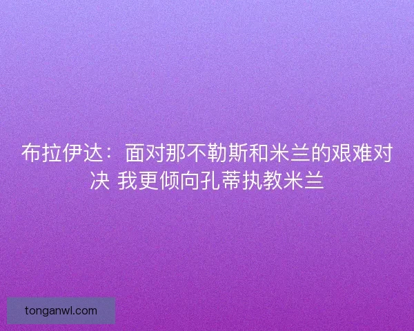 布拉伊达：面对那不勒斯和米兰的艰难对决 我更倾向孔蒂执教米兰