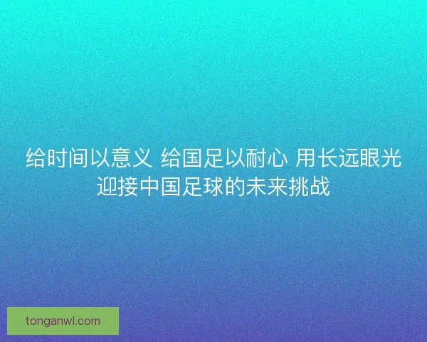 给时间以意义 给国足以耐心 用长远眼光迎接中国足球的未来挑战