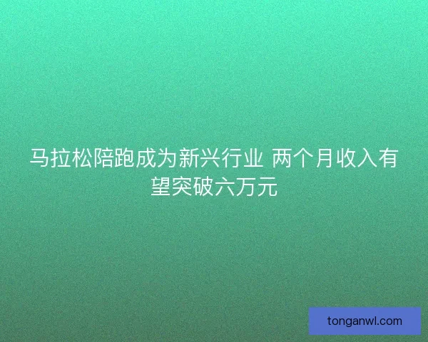马拉松陪跑成为新兴行业 两个月收入有望突破六万元 马拉松陪跑成为新兴行业 两个月收入有望突破六万元