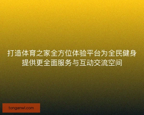 打造体育之家全方位体验平台为全民健身提供更全面服务与互动交流空间 打造体育之家全方位体验平台为全民健身提供更全面服务与互动交流空间