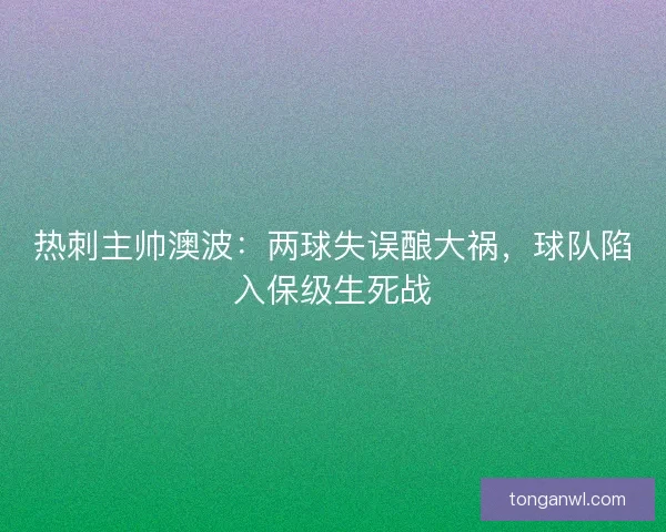热刺主帅澳波：两球失误酿大祸，球队陷入保级生死战