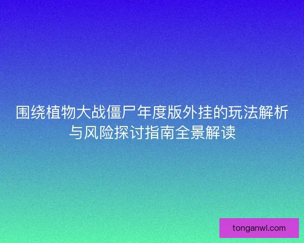 围绕植物大战僵尸年度版外挂的玩法解析与风险探讨指南全景解读