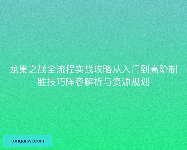 龙巢之战全流程实战攻略从入门到高阶制胜技巧阵容解析与资源规划