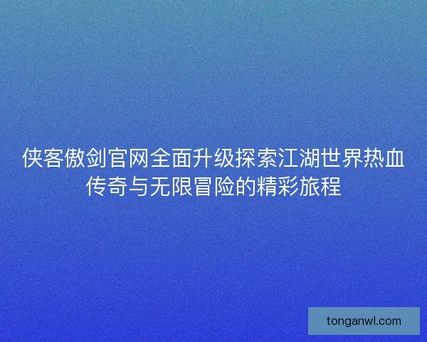 侠客傲剑官网全面升级探索江湖世界热血传奇与无限冒险的精彩旅程