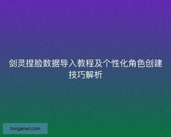 剑灵捏脸数据导入教程及个性化角色创建技巧解析