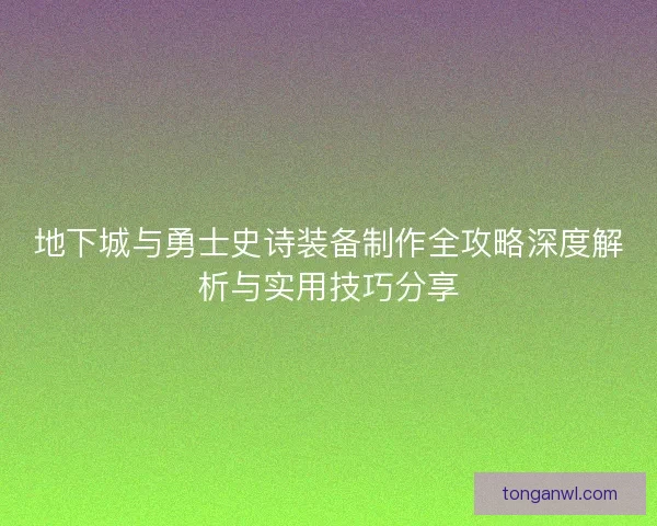 地下城与勇士史诗装备制作全攻略深度解析与实用技巧分享