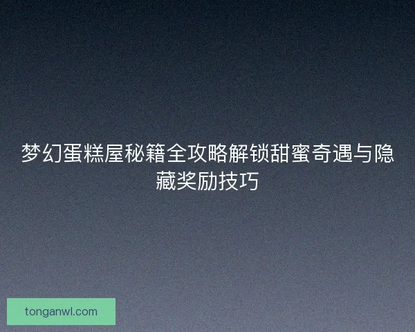 梦幻蛋糕屋秘籍全攻略解锁甜蜜奇遇与隐藏奖励技巧
