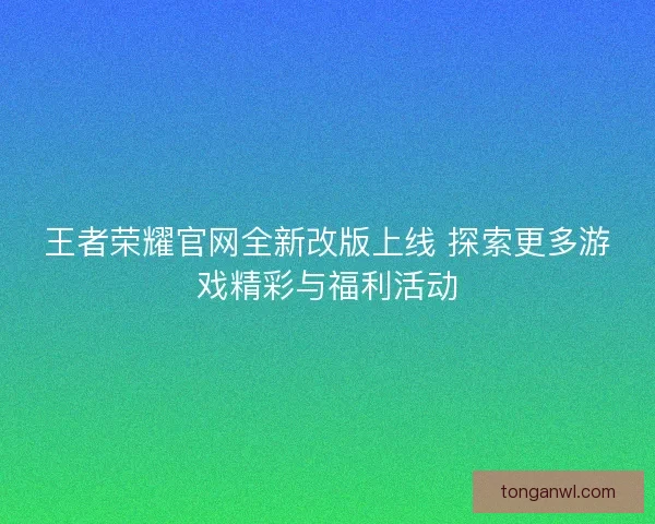 王者荣耀官网全新改版上线 探索更多游戏精彩与福利活动
