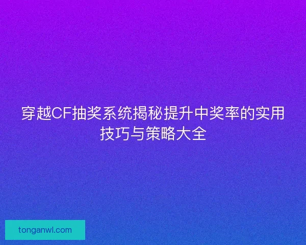 穿越CF抽奖系统揭秘提升中奖率的实用技巧与策略大全