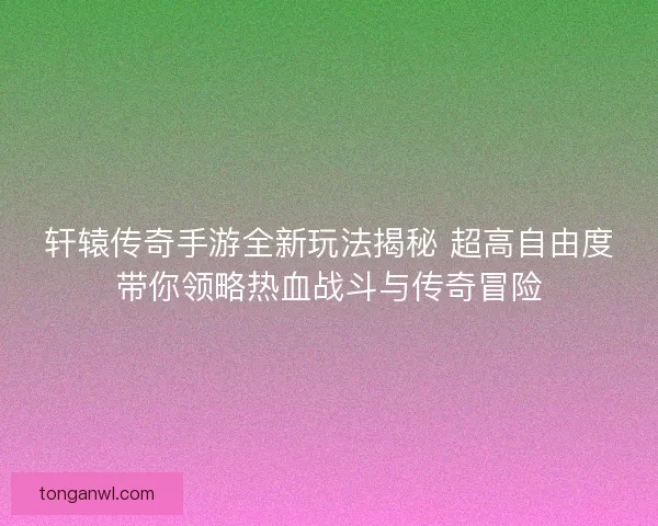 轩辕传奇手游全新玩法揭秘 超高自由度带你领略热血战斗与传奇冒险 轩辕传奇手游全新玩法揭秘 超高自由度带你领略热血战斗与传奇冒险