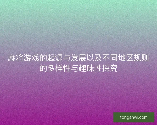 麻将游戏的起源与发展以及不同地区规则的多样性与趣味性探究
