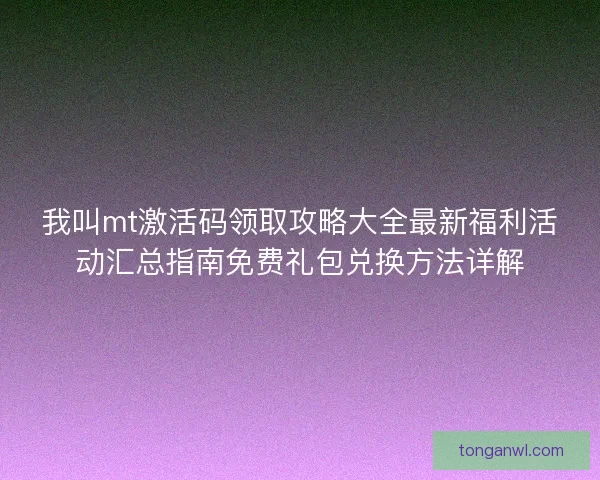 我叫mt激活码领取攻略大全最新福利活动汇总指南免费礼包兑换方法详解