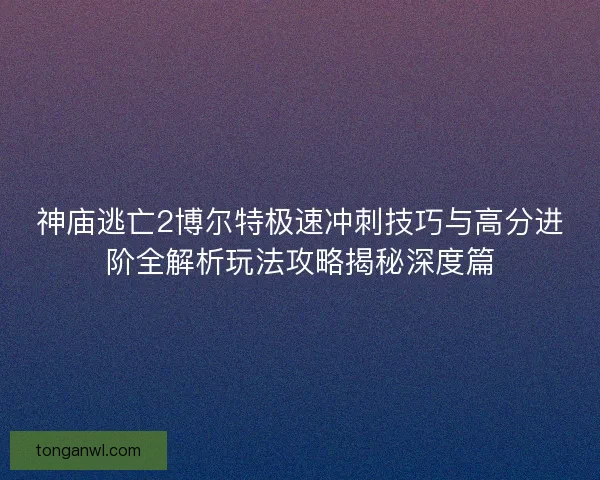 神庙逃亡2博尔特极速冲刺技巧与高分进阶全解析玩法攻略揭秘深度篇