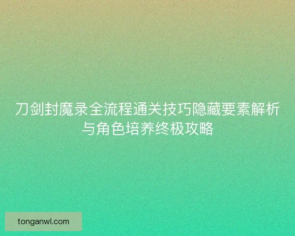 刀剑封魔录全流程通关技巧隐藏要素解析与角色培养终极攻略