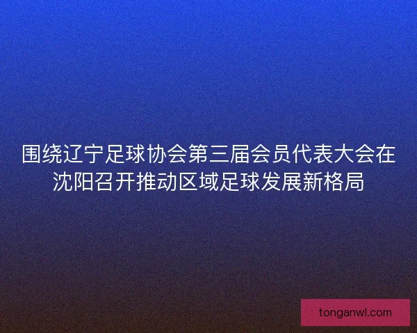 围绕辽宁足球协会第三届会员代表大会在沈阳召开推动区域足球发展新格局 围绕辽宁足球协会第三届会员代表大会在沈阳召开推动区域足球发展新格局