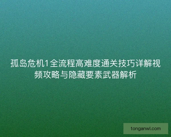 孤岛危机1全流程高难度通关技巧详解视频攻略与隐藏要素武器解析 孤岛危机1全流程高难度通关技巧详解视频攻略与隐藏要素武器解析