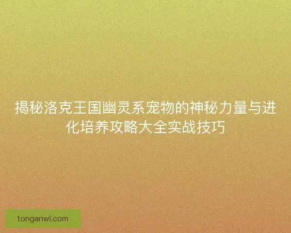 揭秘洛克王国幽灵系宠物的神秘力量与进化培养攻略大全实战技巧 揭秘洛克王国幽灵系宠物的神秘力量与进化培养攻略大全实战技巧