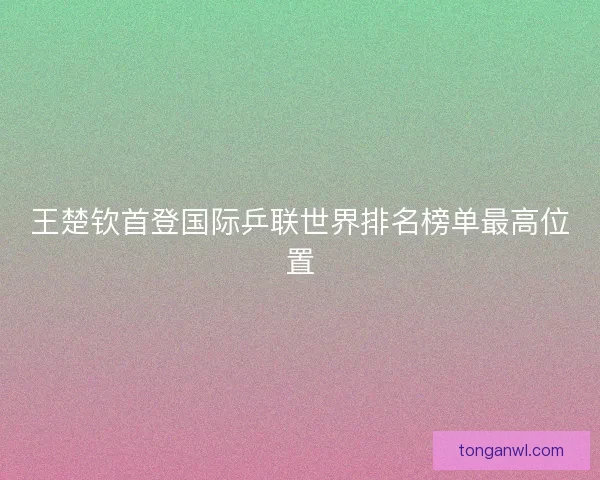 王楚钦首登国际乒联世界排名榜单最高位置 王楚钦首登国际乒联世界排名榜单最高位置