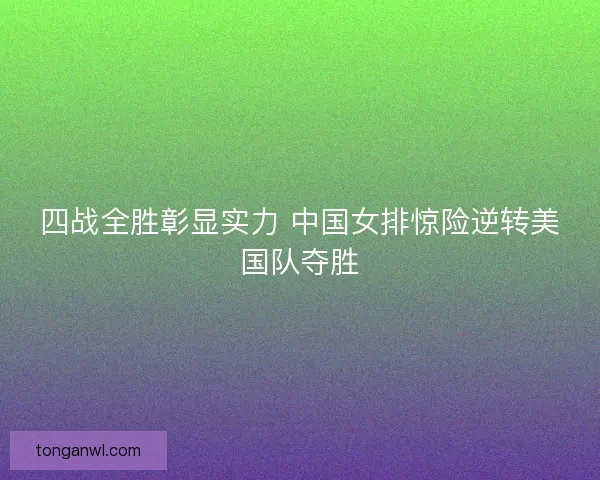 四战全胜彰显实力 中国女排惊险逆转美国队夺胜