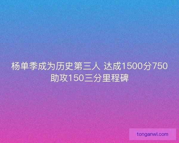 杨单季成为历史第三人 达成1500分750助攻150三分里程碑