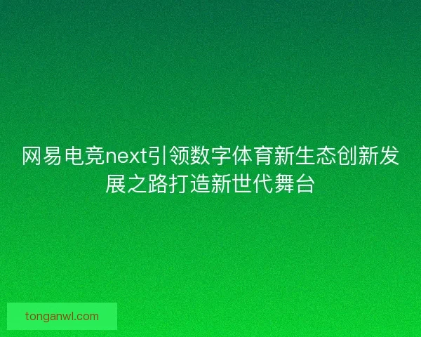 网易电竞next引领数字体育新生态创新发展之路打造新世代舞台