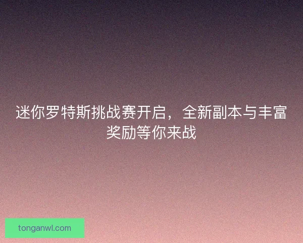 迷你罗特斯挑战赛开启，全新副本与丰富奖励等你来战