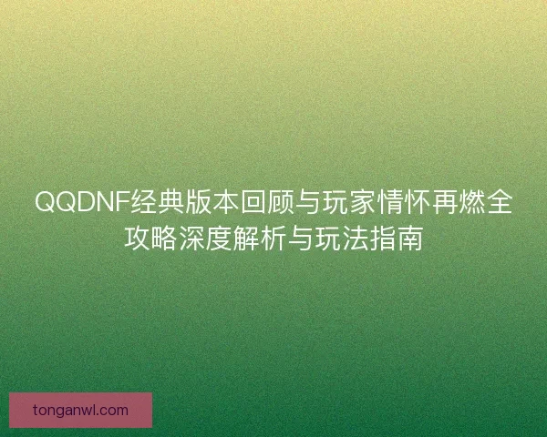 QQDNF经典版本回顾与玩家情怀再燃全攻略深度解析与玩法指南