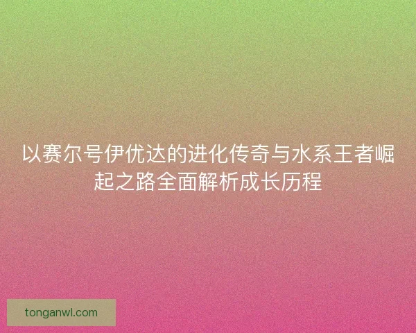 以赛尔号伊优达的进化传奇与水系王者崛起之路全面解析成长历程