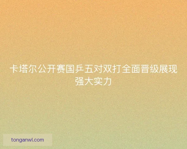 卡塔尔公开赛国乒五对双打全面晋级展现强大实力