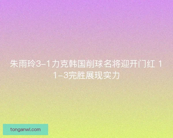 朱雨玲3-1力克韩国削球名将迎开门红 11-3完胜展现实力