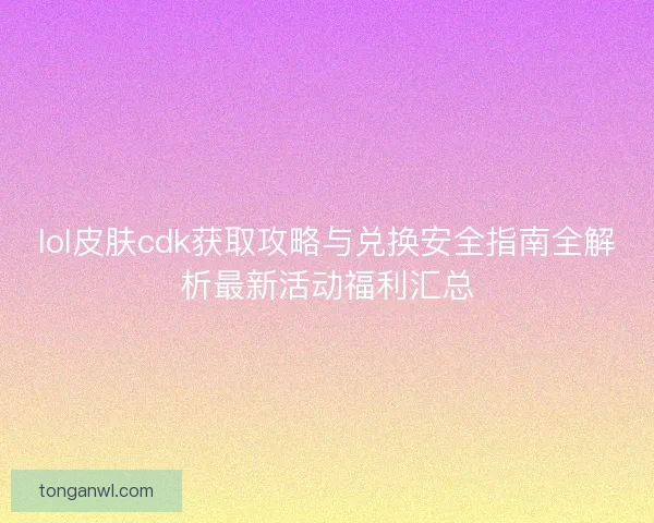 lol皮肤cdk获取攻略与兑换安全指南全解析最新活动福利汇总
