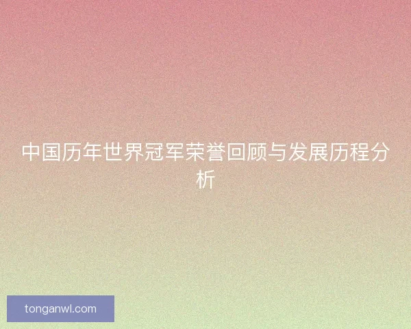中国历年世界冠军荣誉回顾与发展历程分析