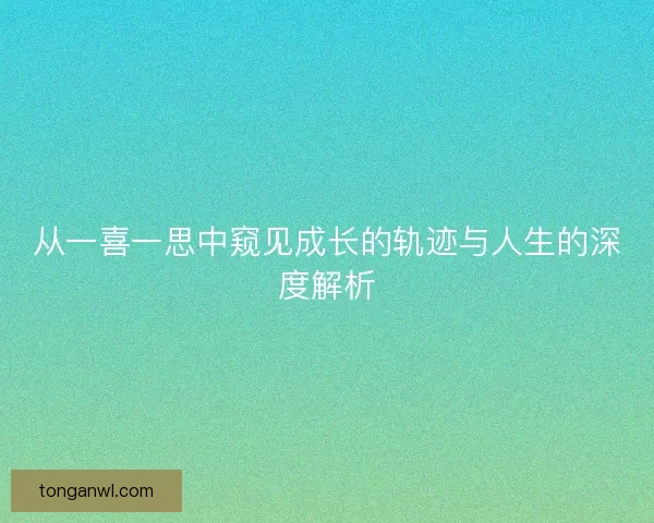 从一喜一思中窥见成长的轨迹与人生的深度解析 从一喜一思中窥见成长的轨迹与人生的深度解析