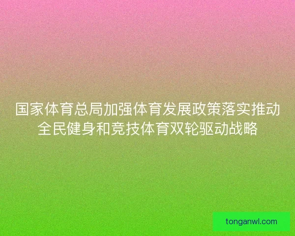 国家体育总局加强体育发展政策落实推动全民健身和竞技体育双轮驱动战略