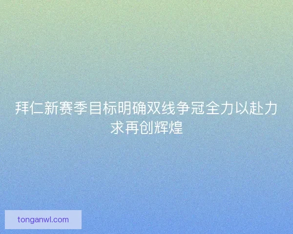 拜仁新赛季目标明确双线争冠全力以赴力求再创辉煌