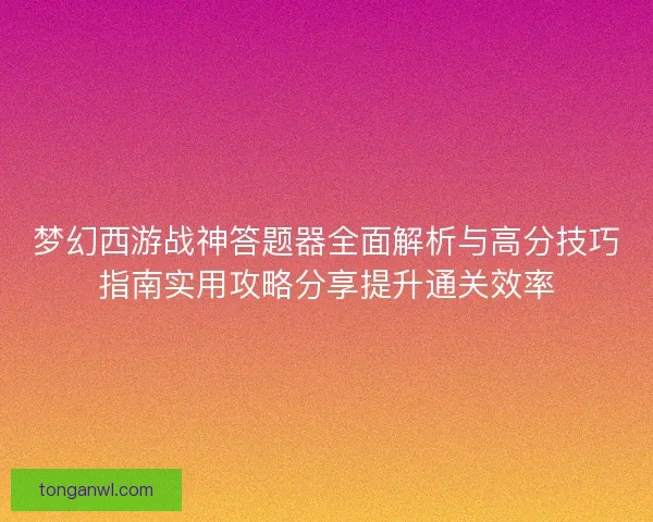 梦幻西游战神答题器全面解析与高分技巧指南实用攻略分享提升通关效率