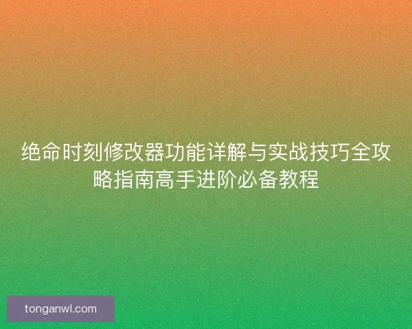 绝命时刻修改器功能详解与实战技巧全攻略指南高手进阶必备教程