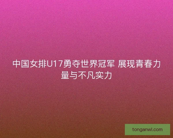 中国女排U17勇夺世界冠军 展现青春力量与不凡实力 中国女排U17勇夺世界冠军 展现青春力量与不凡实力