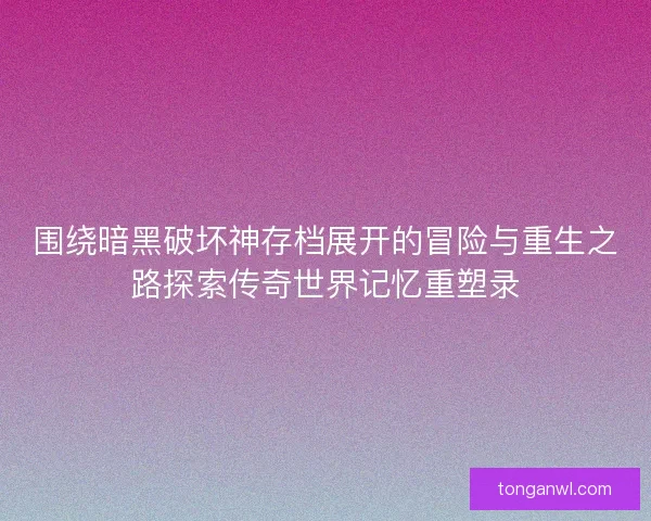 围绕暗黑破坏神存档展开的冒险与重生之路探索传奇世界记忆重塑录 围绕暗黑破坏神存档展开的冒险与重生之路探索传奇世界记忆重塑录