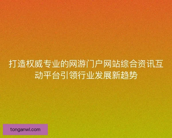 打造权威专业的网游门户网站综合资讯互动平台引领行业发展新趋势