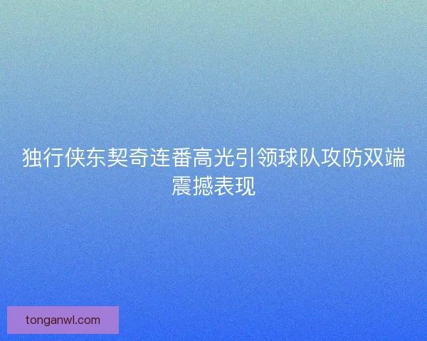 独行侠东契奇连番高光引领球队攻防双端震撼表现