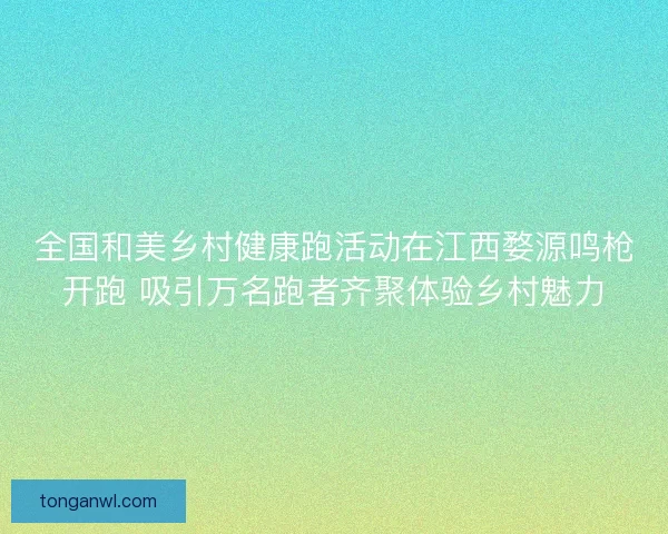 全国和美乡村健康跑活动在江西婺源鸣枪开跑 吸引万名跑者齐聚体验乡村魅力 全国和美乡村健康跑活动在江西婺源鸣枪开跑 吸引万名跑者齐聚体验乡村魅力