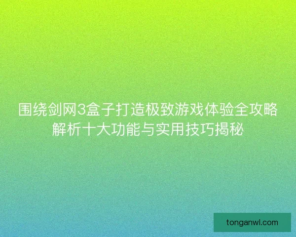 围绕剑网3盒子打造极致游戏体验全攻略解析十大功能与实用技巧揭秘
