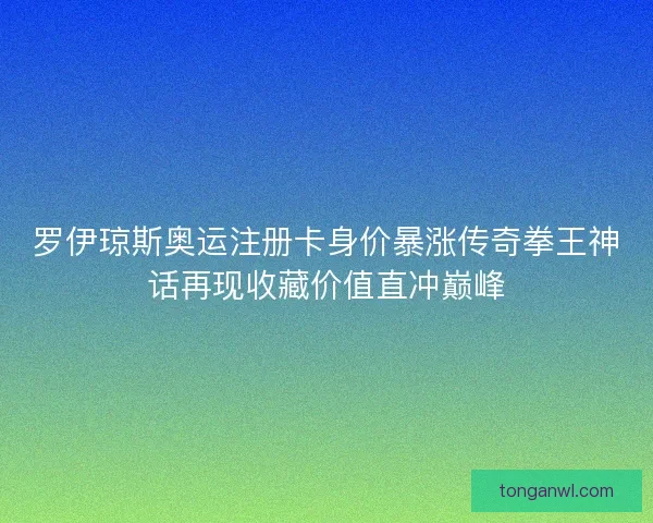 罗伊琼斯奥运注册卡身价暴涨传奇拳王神话再现收藏价值直冲巅峰 罗伊琼斯奥运注册卡身价暴涨传奇拳王神话再现收藏价值直冲巅峰