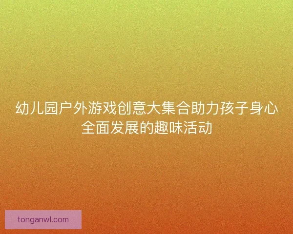 幼儿园户外游戏创意大集合助力孩子身心全面发展的趣味活动